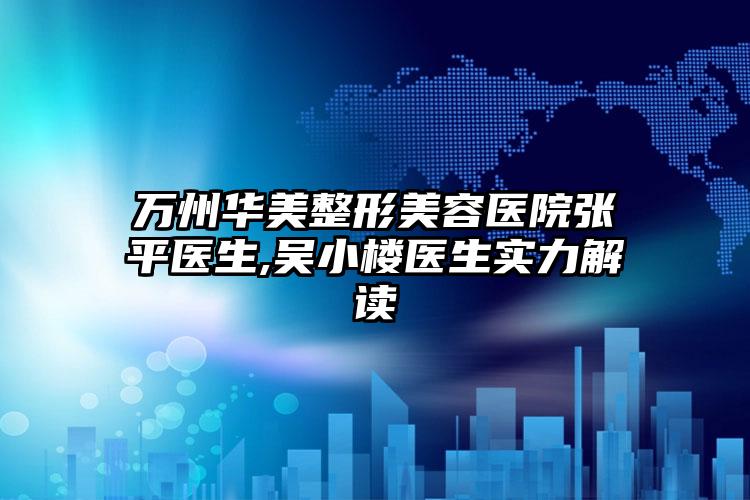万州华美整形美容医院张平医生,吴小楼医生实力解读