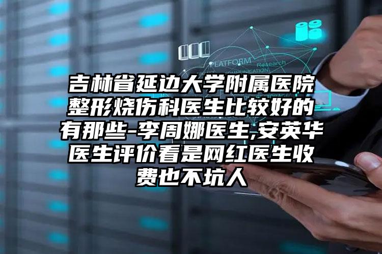 吉林省延边大学附属医院整形烧伤科医生比较好的有那些-李周娜医生,安英华医生评价看是网红医生收费也不坑人