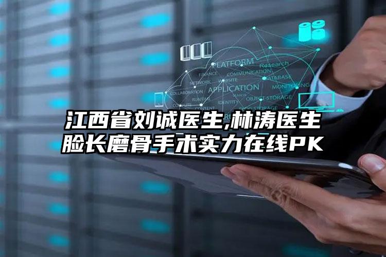 江西省刘诚医生,林涛医生脸长磨骨手术实力在线PK