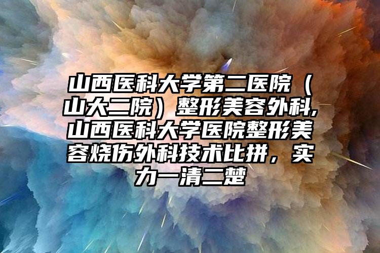 山西医科大学第二医院(山大二院)整形美容外科,山西医科大学医院整形美容烧伤外科技术比拼,实力一清二楚