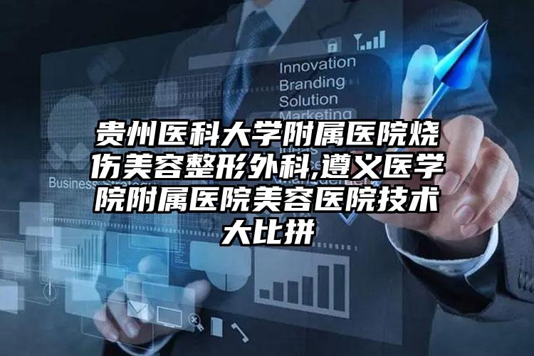 贵州医科大学附属医院烧伤美容整形外科,遵义医学院附属医院美容医院技术大比拼
