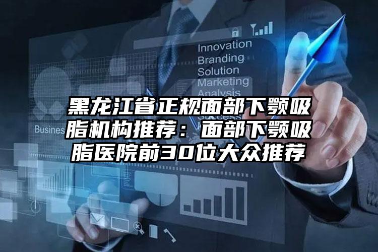 黑龙江省正规面部下颚吸脂机构推荐:面部下颚吸脂医院前30位大众推荐