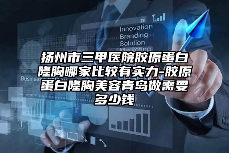 扬州市三甲医院胶原蛋白隆胸哪家比较有实力-胶原蛋白隆胸美容青岛做需要多少钱