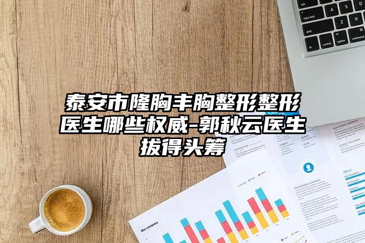 泰安市隆胸丰胸整形整形医生哪些权威-郭秋云医生拔得头筹