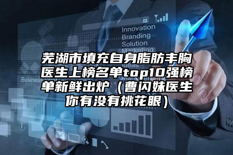 芜湖市填充自身脂肪丰胸医生上榜名单top10强榜单新鲜出炉(曹闪妹医生你有没有挑花眼)