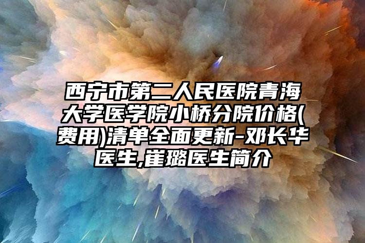 西宁市第二人民医院青海大学医学院小桥分院价格(费用)清单全面更新-邓长华医生,崔璐医生简介