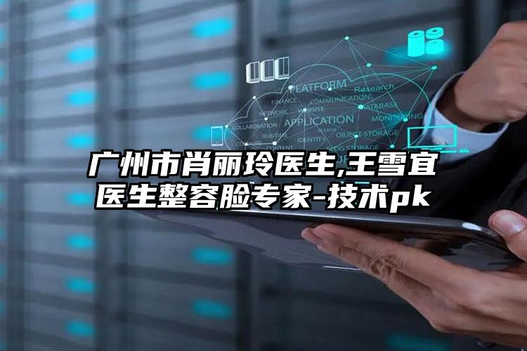 广州市肖丽玲医生,王雪宜医生整容脸专家-技术pk