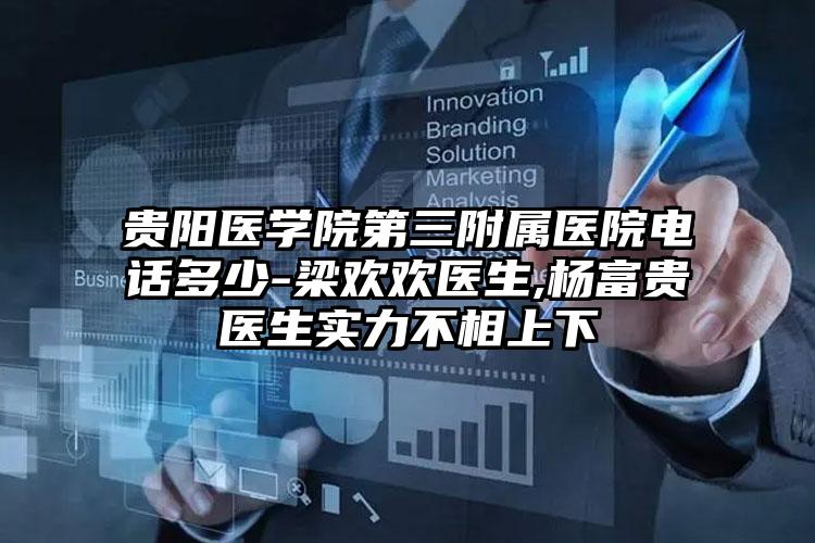 贵阳医学院第三附属医院电话多少-梁欢欢医生,杨富贵医生实力不相上下