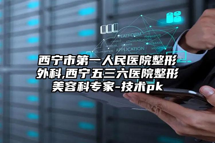西宁市第一人民医院整形外科,西宁五三六医院整形美容科专家-技术pk