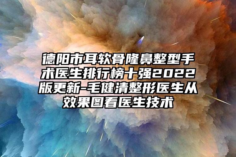 德阳市耳软骨隆鼻整型手术医生排行榜十强2022版更新-毛健清整形医生从效果图看医生技术