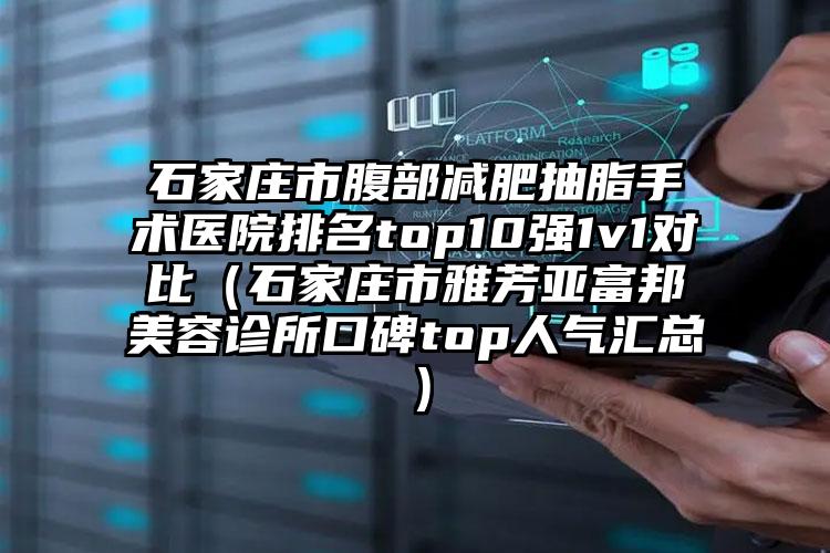 石家庄市腹部减肥抽脂手术医院排名top10强1v1对比（石家庄市雅芳亚富邦美容诊所口碑top人气汇总）