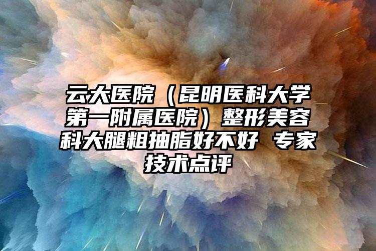 云大医院(昆明医科大学第一附属医院)整形美容科大腿粗抽脂好不好 专家技术点评