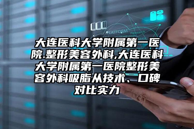大连医科大学附属第一医院.整形美容外科,大连医科大学附属第一医院整形美容外科吸脂从技术、口碑对比实力