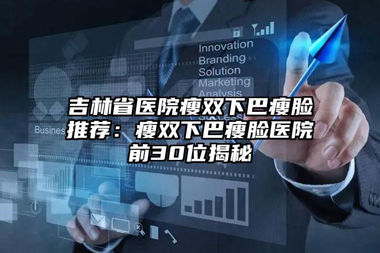 吉林省医院瘦双下巴瘦脸推荐：瘦双下巴瘦脸医院前30位揭秘