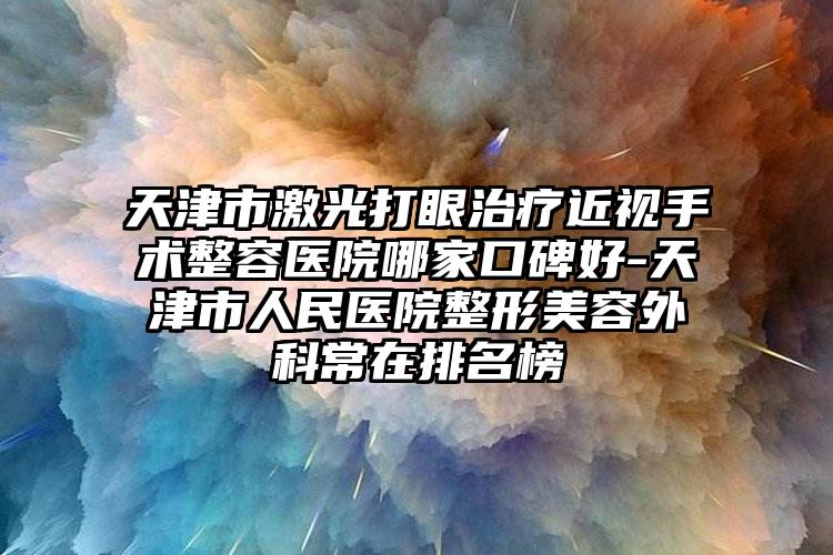 天津市激光打眼治疗近视手术整容医院哪家口碑好-天津市人民医院整形美容外科常在排名榜