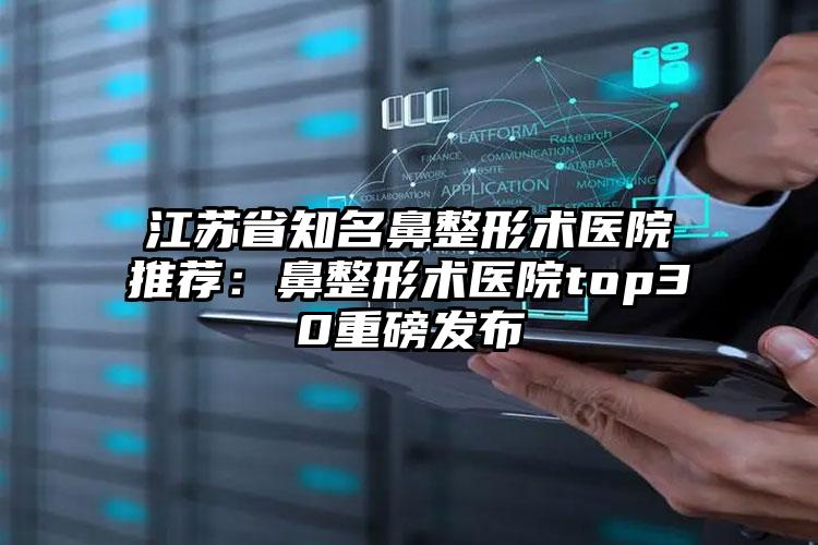江苏省知名鼻整形术医院推荐:鼻整形术医院top30重磅发布