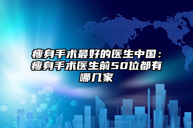瘦身手术最好的医生中国:瘦身手术医生前50位都有哪几家