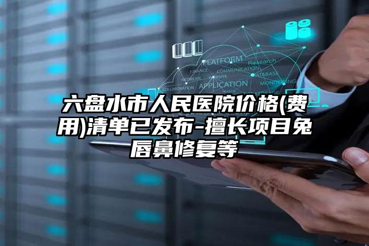 六盘水市人民医院价格(费用)清单已发布-擅长项目兔唇鼻修复等