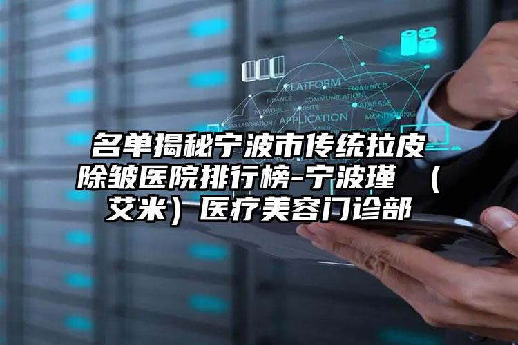 名单揭秘宁波市传统拉皮除皱医院排行榜-宁波瑾媄(艾米)医疗美容门诊部