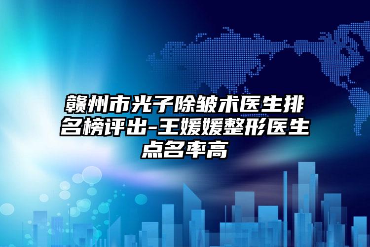 赣州市光子除皱术医生排名榜评出-王媛媛整形医生点名率高