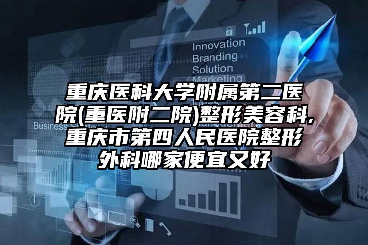 重庆医科大学附属第二医院(重医附二院)整形美容科,重庆市第四人民医院整形外科哪家便宜又好
