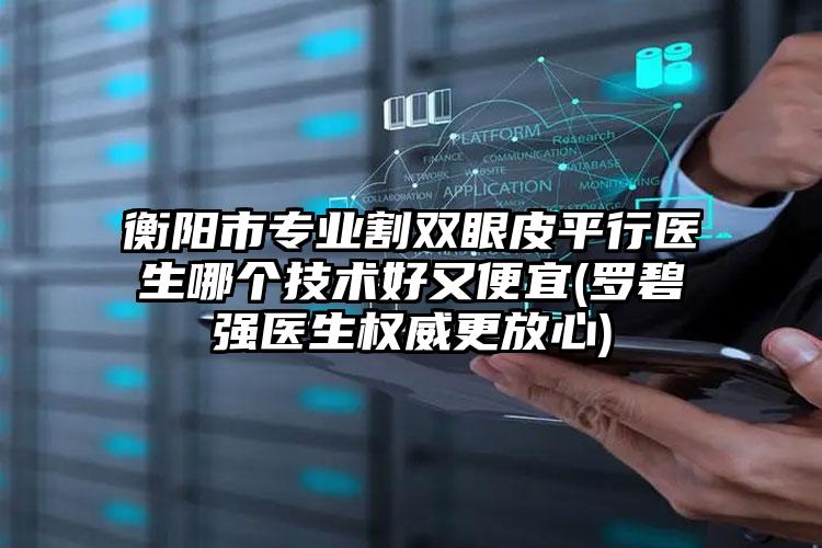衡阳市专业割双眼皮平行医生哪个技术好又便宜(罗碧强医生权威更放心)