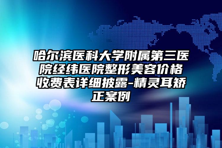 哈尔滨医科大学附属第三医院经纬医院整形美容价格收费表详细披露-精灵耳矫正案例