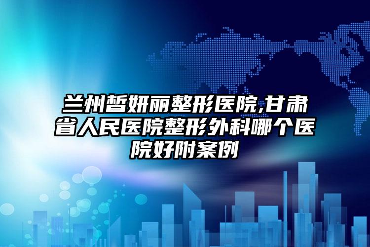 兰州皙妍丽整形医院,甘肃省人民医院整形外科哪个医院好附案例