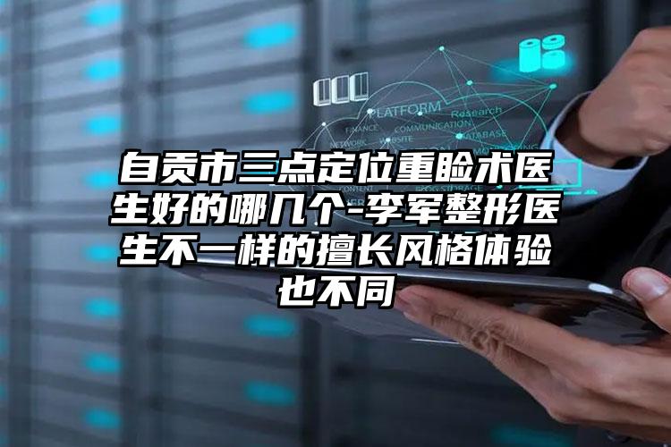 自贡市三点定位重睑术医生好的哪几个-李军整形医生不一样的擅长风格体验也不同