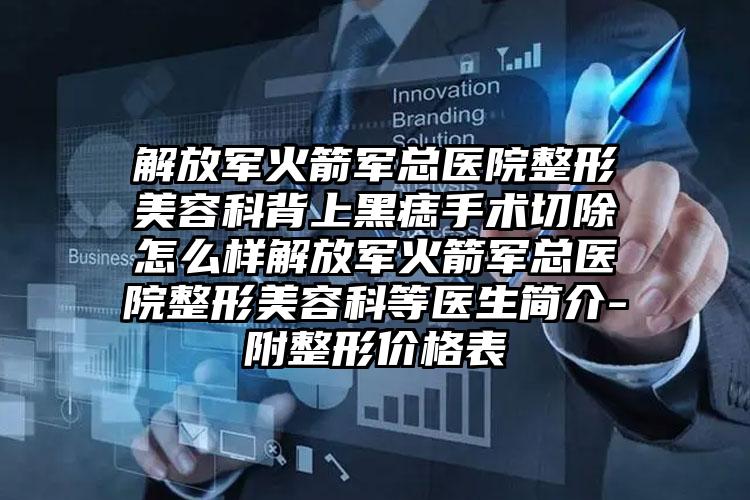解放军火箭军总医院整形美容科背上黑痣手术切除怎么样解放军火箭军总医院整形美容科等医生简介-附整形价格表