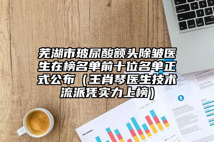 芜湖市玻尿酸额头除皱医生在榜名单前十位名单正式公布（王肖琴医生技术流派凭实力上榜）
