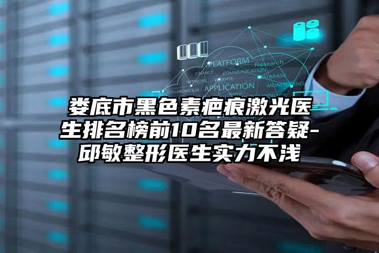 娄底市黑色素疤痕激光医生排名榜前10名最新答疑-邱敏整形医生实力不浅