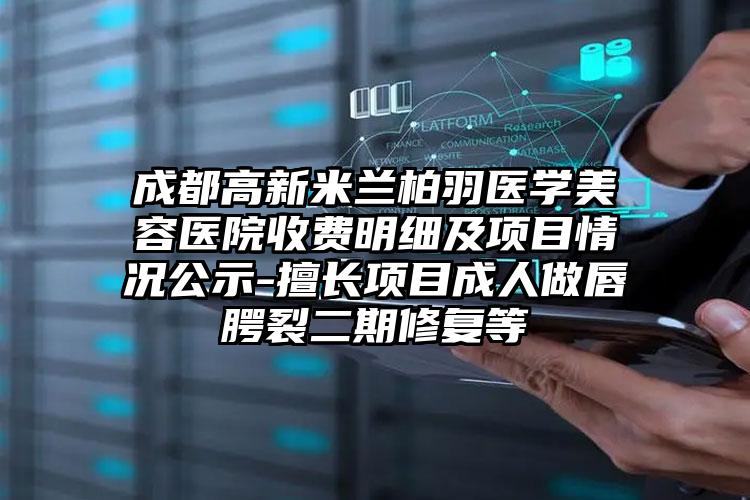 成都高新米兰柏羽医学美容医院收费明细及项目情况公示-擅长项目成人做唇腭裂二期修复等