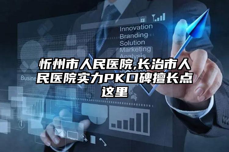 忻州市人民医院,长治市人民医院实力PK口碑擅长点这里