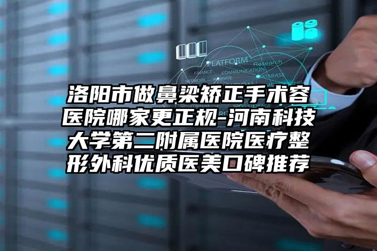 洛阳市做鼻梁矫正手术容医院哪家更正规-河南科技大学第二附属医院医疗整形外科优质医美口碑推荐