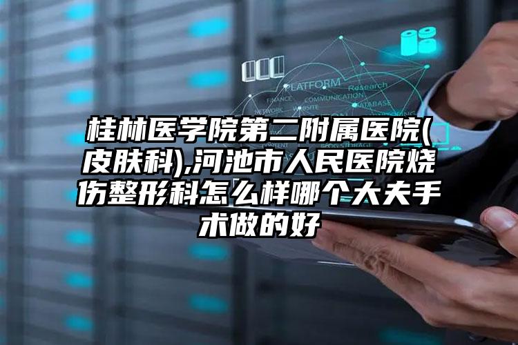 桂林医学院第二附属医院(皮肤科),河池市人民医院烧伤整形科怎么样哪个大夫手术做的好