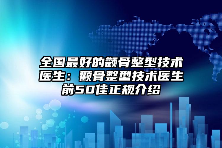 全国最好的颧骨整型技术医生:颧骨整型技术医生前50佳正规介绍