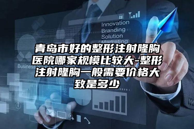 青岛市好的整形注射隆胸医院哪家规模比较大-整形注射隆胸一般需要价格大致是多少