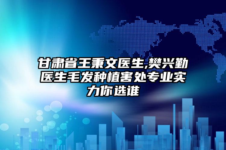 甘肃省王秉文医生,樊兴勤医生毛发种植害处专业实力你选谁