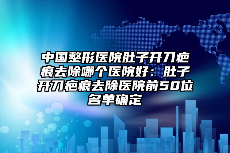 中国整形医院肚子开刀疤痕去除哪个医院好:肚子开刀疤痕去除医院前50位名单确定