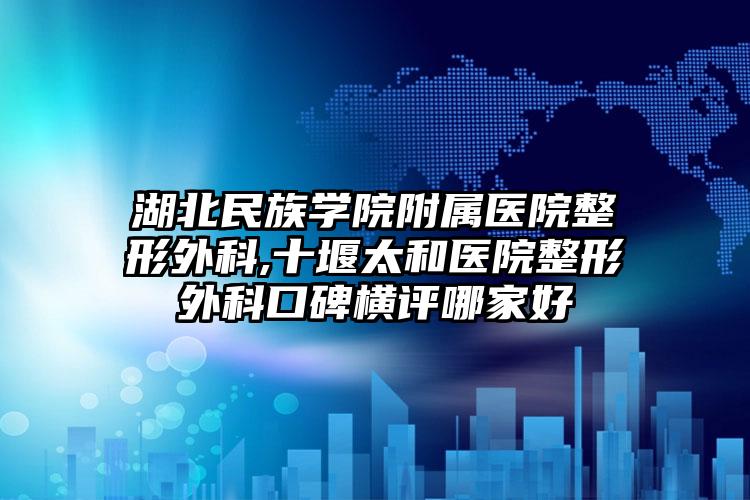 湖北民族学院附属医院整形外科,十堰太和医院整形外科口碑横评哪家好