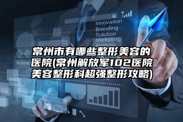 常州市有哪些整形美容的医院(常州解放军102医院美容整形科超强整形攻略)
