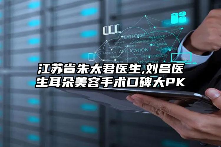 江苏省朱太君医生,刘昌医生耳朵美容手术口碑大PK