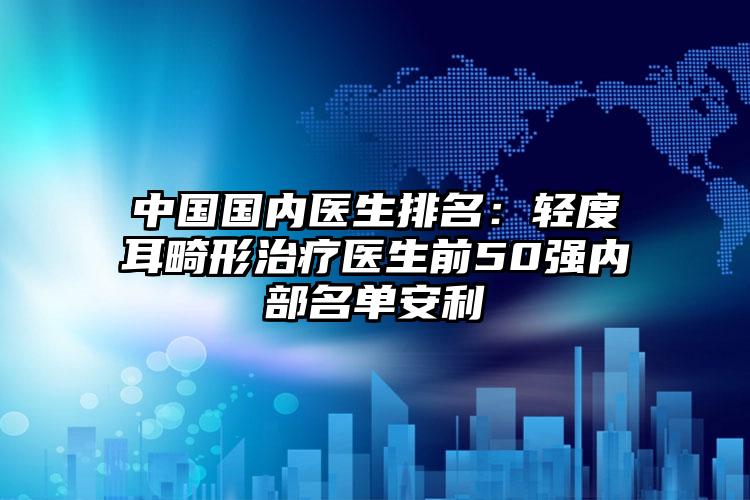 中国国内医生排名：轻度耳畸形治疗医生前50强内部名单安利