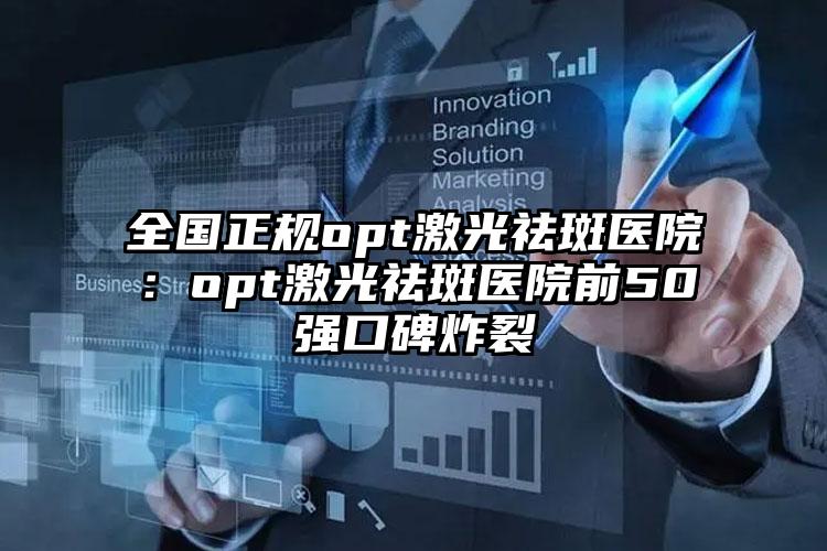 全国正规opt激光祛斑医院:opt激光祛斑医院前50强口碑炸裂
