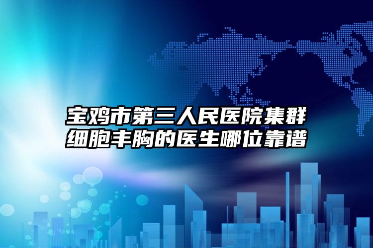 宝鸡市第三人民医院集群细胞丰胸的医生哪位靠谱