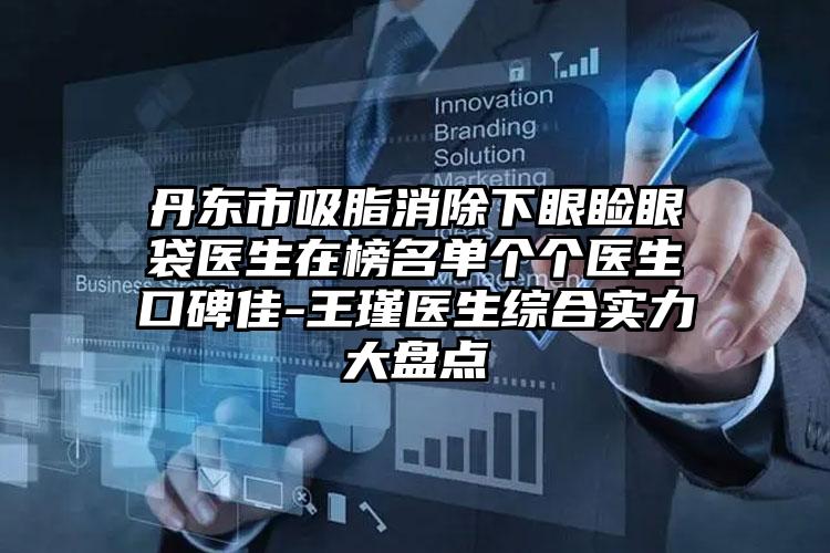 丹东市吸脂消除下眼睑眼袋医生在榜名单个个医生口碑佳-王瑾医生综合实力大盘点