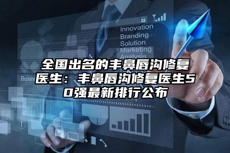 全国出名的丰鼻唇沟修复医生：丰鼻唇沟修复医生50强最新排行公布