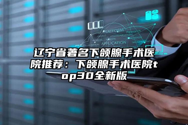 辽宁省著名下颌腺手术医院推荐:下颌腺手术医院top30全新版