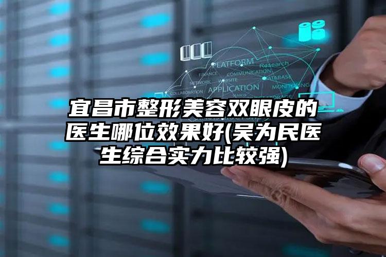 宜昌市整形美容双眼皮的医生哪位效果好(吴为民医生综合实力比较强)